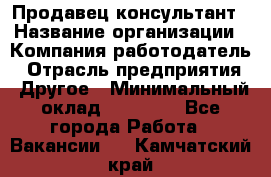 Продавец-консультант › Название организации ­ Компания-работодатель › Отрасль предприятия ­ Другое › Минимальный оклад ­ 22 000 - Все города Работа » Вакансии   . Камчатский край